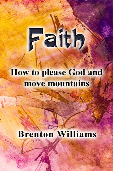 Faith: How to Please God and Move Mountains - Brenton Williams