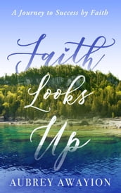 Faith Looks Up: A Journey to Success by Faith