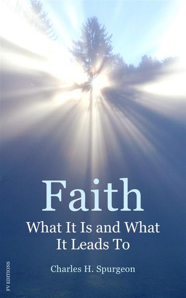 Faith: What It Is and What It Leads To - Charles H. Spurgeon