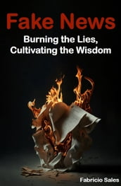 Fake News: Burning the Lies, Cultivating the Wisdom