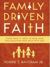 Family Driven Faith: Doing What It Takes to Raise Sons and Daughters Who Walk with God