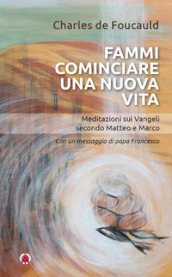 Fammi cominciare una vita nuova. Meditazioni sui Vangeli secondo Matteo e Marco