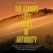 Famous Lost Cities of Antiquity, The: The History of Large Settlements in Ancient Egypt, Greece, and the Middle East that Suddenly Disappeared