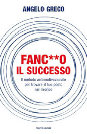 Fanc**o il successo. Il metodo antimotivazionale per trovare il tuo posto nel mondo