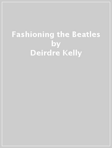 Fashioning the Beatles - Deirdre Kelly