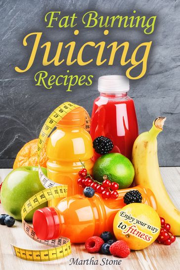 Fat Burning Juicing Recipes: Enjoy your way to fitness - Martha Stone