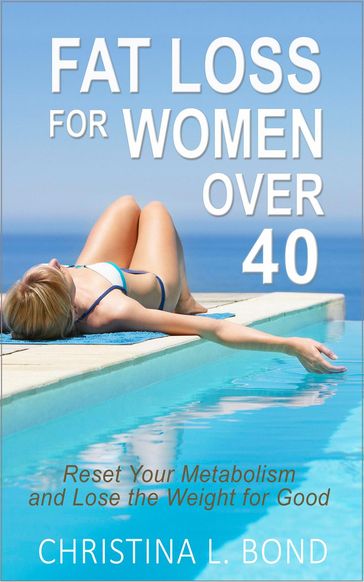 Fat Loss for Women Over 40: How to Reset Your Metabolism and Lose the Weight for Good - Christina Bond