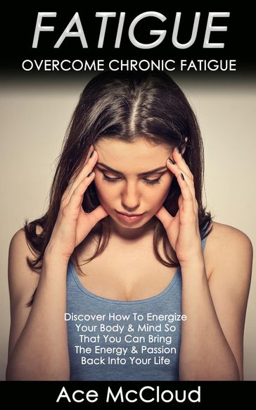 Fatigue: Overcome Chronic Fatigue: Discover How To Energize Your Body & Mind So That You Can Bring The Energy & Passion Back Into Your Life - Ace McCloud
