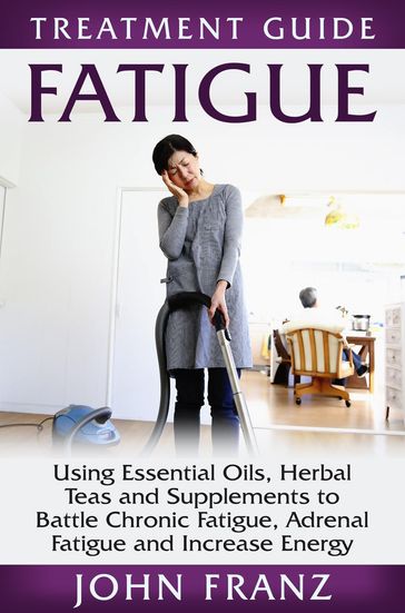 Fatigue: Using Essential Oils, Herbal Teas and Supplements to Battle Chronic Fatigue, Adrenal Fatigue and Increase Energy - John Franz