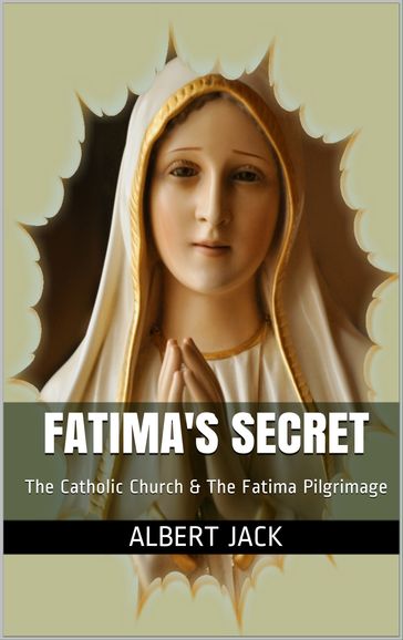 Fatima's Secret: The Catholic Church & The Fatima Pilgrimage - Albert Jack