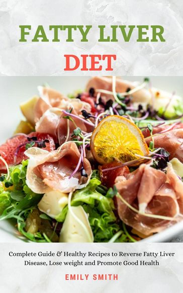Fatty Liver Diet: Complete Guide & Healthy Recipes to Reverse Fatty Liver Disease, Lose weight and Promote Good Health - Emily Smith