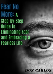 Fear No More: A Step-by-Step Guide to Eliminating Fear and Embracing a Fearless Life