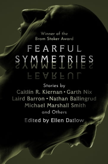 Fearful Symmetries - Caitlín R. Kiernan - Garth Nix - Laird Barron - Nathan Ballingrud - Michael Marshall Smith - Gemma Files - Bruce McAllister - Gary McMahon - Pat Cadigan - Helen Marshall - Terry Dowling - Stephen Graham Jones - Brian Evenson - Jeffrey Ford - Robert Shearman - Kaaron Warren - Catherine MacLeod - Siobhan Carroll - John Langan - Carole Johnstone