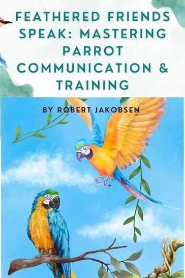Feathered Friends Speak: Mastering Parrot Communication & Training - Robert Jakobsen