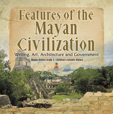 Features of the Mayan Civilization : Writing, Art, Architecture and Government   Mayan History Grade 4   Children's Ancient History - Baby Professor