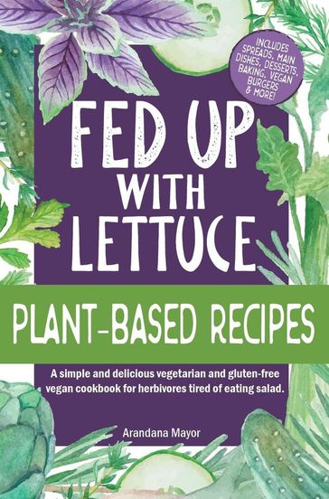 Fed Up with Lettuce Plant-Based Recipes: A Simple and Delicious Vegetarian and Gluten-Free Vegan Cookbook for Herbivores Tired of Eating Salad - ARANDANA MAYOR