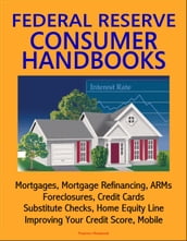 Federal Reserve Consumer Handbooks: Mortgages, Mortgage Refinancing, ARMs, Foreclosures, Credit Cards, Substitute Checks, Home Equity Line, Improving Your Credit Score, Mobile