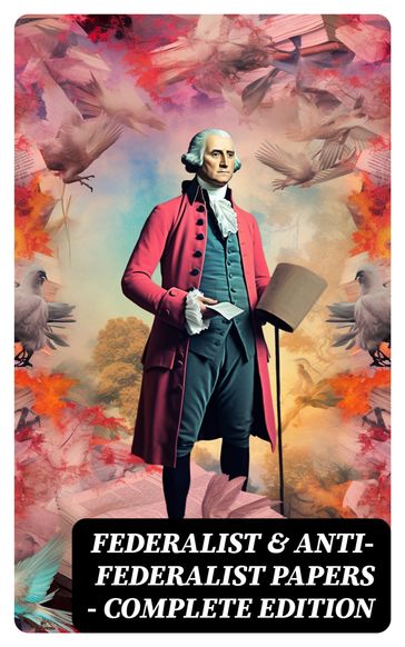 Federalist & Anti-Federalist Papers - Complete Edition - Alexander Hamilton - James Madison - John Jay - Patrick Henry - Samuel Bryan