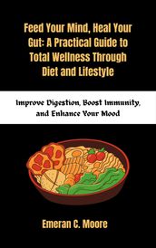 Feed Your Mind, Heal Your Gut, A Practical Guide to Total Wellness Through Diet and Lifestyle