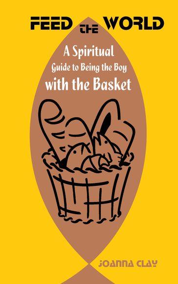 Feed the World: A Spiritual Guide to Being the Boy with the Basket - Joanna Clay