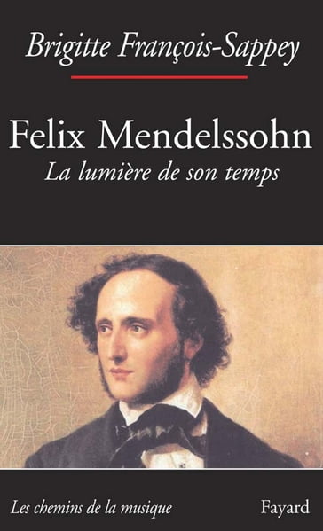 Félix Mendelssohn. La lumière de son temps - Brigitte François-Sappey