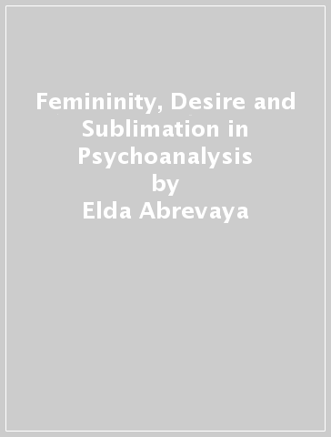 Femininity, Desire and Sublimation in Psychoanalysis - Elda Abrevaya