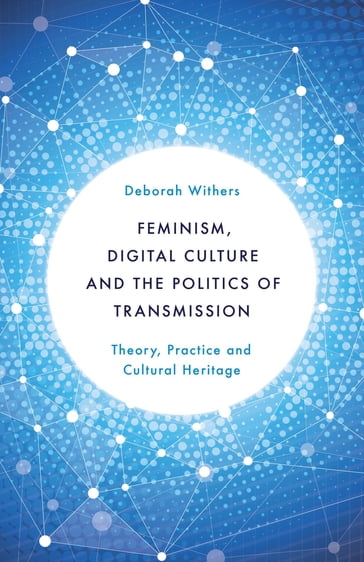 Feminism, Digital Culture and the Politics of Transmission - Deborah Withers