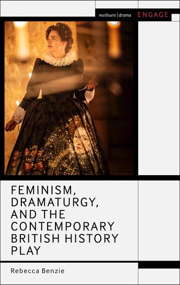 Feminism, Dramaturgy, and the Contemporary British History Play - Rebecca Benzie