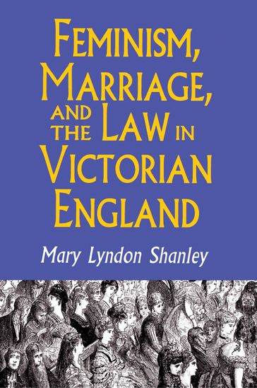 Feminism, Marriage, and the Law in Victorian England, 1850-1895 - Mary Lyndon Shanley