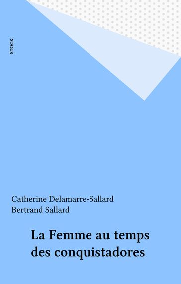La Femme au temps des conquistadores - Bertrand Sallard - Catherine Delamarre-Sallard