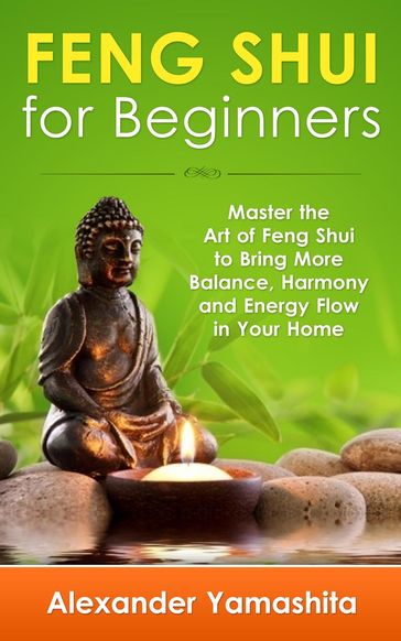 Feng Shui: For Beginners: Master the Art of Feng Shui to Bring In Your Home More Balance, Harmony and Energy Flow! - Alexander Yamashita
