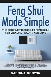 Feng Shui Made Simple - The Beginner s Guide to Feng Shui for Wealth, Health and Love - Includes the Five Elements, Finding Your Kua Number, the Lo Pan, Creating a Feng Shui Bedroom, and the Bagua Map