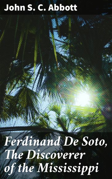 Ferdinand De Soto, The Discoverer of the Mississippi - John S. C. Abbott