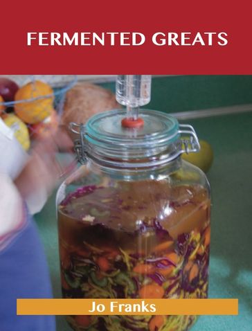 Fermented Greats: Delicious Fermented Recipes, The Top 45 Fermented Recipes - Jo Franks