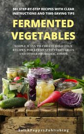 Fermented Vegetables: Simple Ways to Create Delicious Recipes for Fermented Vegetables and Other Probiotic Foods. 50+ Step-by-Step Recipes with Clear Instructions and Time-Saving Tips