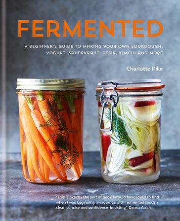 Fermented: A beginner's guide to making your own sourdough, yogurt, sauerkraut, kefir, kimchi and more - Charlotte Pike