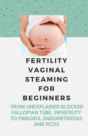 Fertility Vaginal Steaming for beginners; From Unexplained Blocked Fallopian tube, Infertility To Fibroids, Endometriosis and PCOS