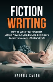 Fiction Writing: How To Write Your First Best Selling Novel; A Step By Step Beginner