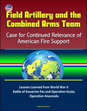 Field Artillery and the Combined Arms Team: Case for Continued Relevance of American Fire Support  Lessons Learned from World War II Battle of Kasserine Pas and Operation Husky, Operation Anaconda