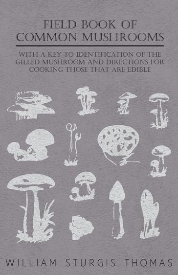 Field Book of Common Mushrooms - With a Key to Identification of the Gilled Mushroom and Directions for Cooking those that are Edible - William Sturgis Thomas