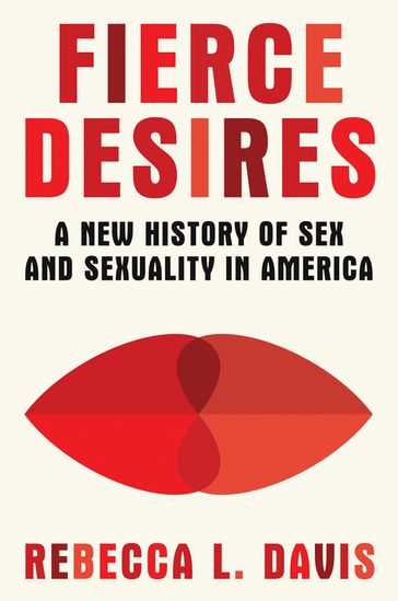 Fierce Desires: A New History of Sex and Sexuality in America - Rebecca L. Davis