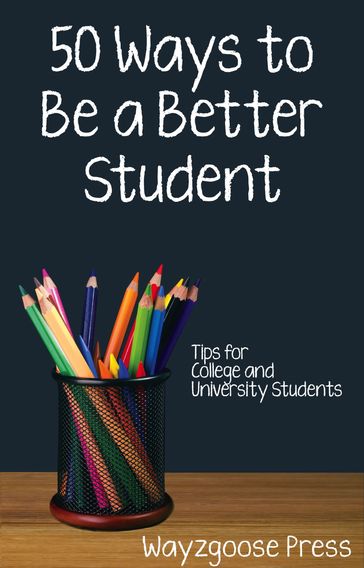 Fifty Ways to Be a Better Student: Tips for College and University Students - Wayzgoose Press