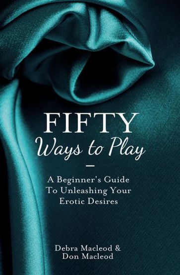 Fifty Ways to Play: A Beginner's Guide to Unleashing your Erotic Desires - Debra MacLeod