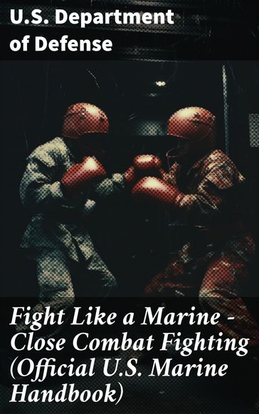 Fight Like a Marine - Close Combat Fighting (Official U.S. Marine Handbook) - U.S. Department of Defense