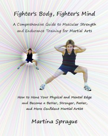 Fighter's Body, Fighter's Mind: A Comprehensive Guide to Muscular Strength and Endurance Training for Martial Arts - Martina Sprague