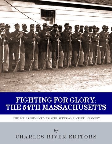 Fighting for Glory: The History and Legacy of the 54th Massachusetts Volunteer Infantry Regiment - Charles River Editors