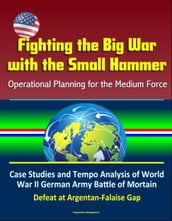 Fighting the Big War with the Small Hammer: Operational Planning for the Medium Force  Case Studies and Tempo Analysis of World War II German Army Battle of Mortain, Defeat at Argentan-Falaise Gap