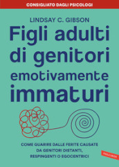 Figli adulti di genitori emotivamente immaturi. Come guarire dalle ferite causate da genitori distanti, respingenti o egocentrici