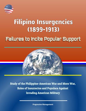 Filipino Insurgencies (1899-1913): Failures to Incite Popular Support - Study of the Philippine-American War and Moro War, Roles of Insurrectos and Populace Against Invading American Military - Progressive Management