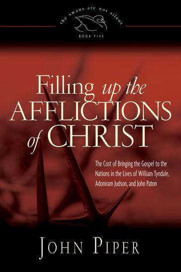 Filling Up the Afflictions of Christ: The Cost of Bringing the Gospel to the Nations in the Lives of William Tyndale, Adoniram Judson, and John Paton - John Piper